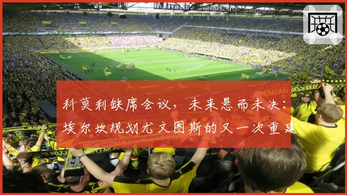 科莫利缺席会议，未来悬而未决：埃尔坎规划尤文图斯的又一次重建