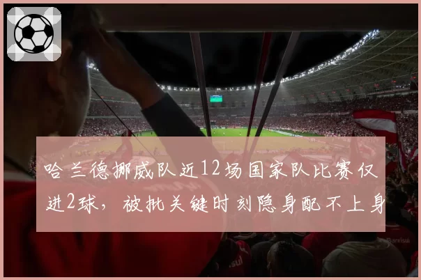 哈兰德挪威队近12场国家队比赛仅进2球，被批关键时刻隐身配不上身价