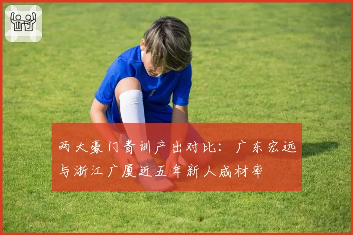 两大豪门青训产出对比:广东宏远与浙江广厦近五年新人成材率