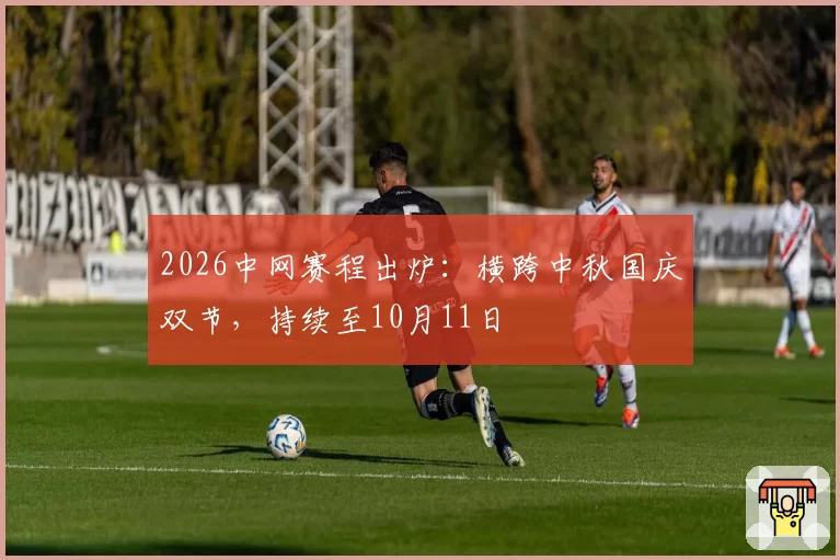 2026中网赛程出炉：横跨中秋国庆双节，持续至10月11日
