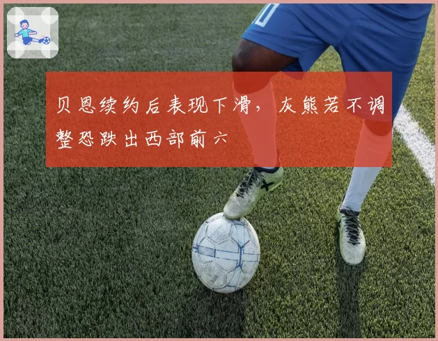 贝恩续约后表现下滑，灰熊若不调整恐跌出西部前六