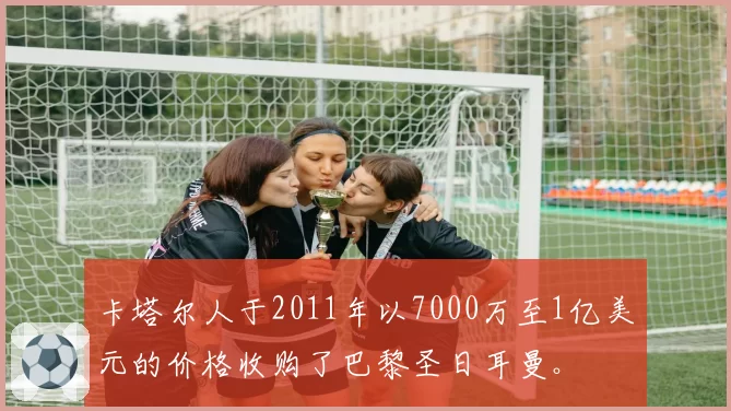 卡塔尔人于2011年以7000万至1亿美元的价格收购了巴黎圣日耳曼。