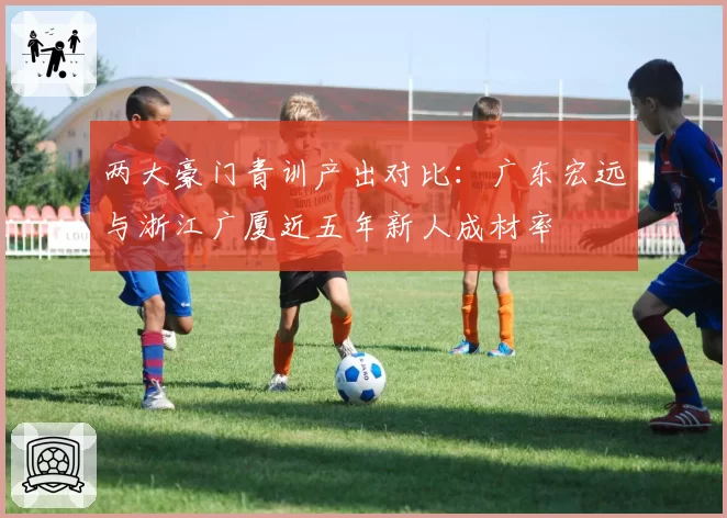 两大豪门青训产出对比：广东宏远与浙江广厦近五年新人成材率
