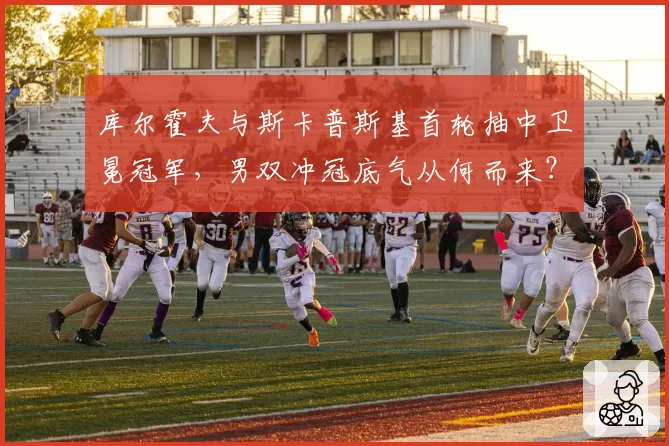 库尔霍夫与斯卡普斯基首轮抽中卫冕冠军，男双冲冠底气从何而来？
